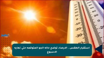 استقرار الطقس.. الأرصاد توضح حالة الجو المتوقعة حتى نهاية الأسبوع